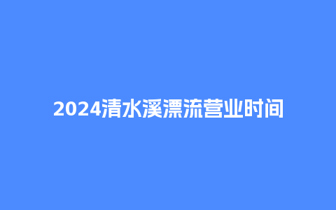 2024清水溪漂流营业时间