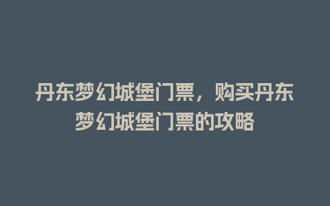 丹东梦幻城堡门票，购买丹东梦幻城堡门票的攻略