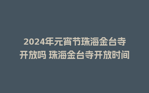 2024年元宵节珠海金台寺开放吗 珠海金台寺开放时间