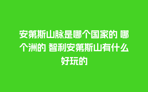 安第斯山脉是哪个国家的 哪个洲的 智利安第斯山有什么好玩的