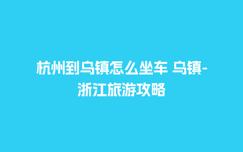 杭州到乌镇怎么坐车 乌镇-浙江旅游攻略