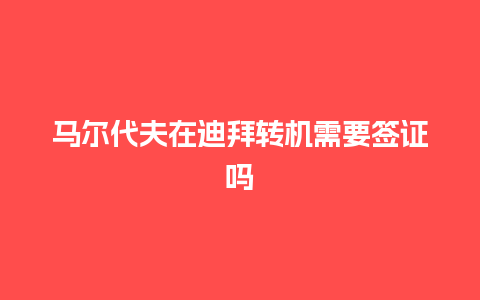 马尔代夫在迪拜转机需要签证吗