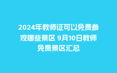 2024年教师证可以免费参观哪些景区 9月10日教师免费景区汇总