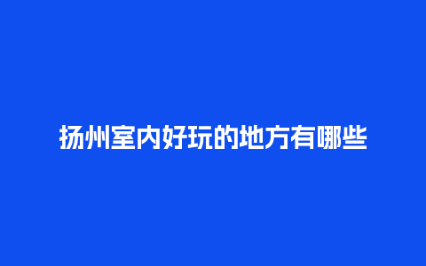 扬州室内好玩的地方有哪些