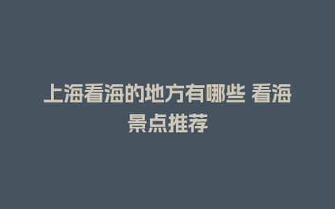 上海看海的地方有哪些 看海景点推荐