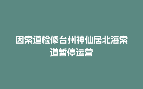 因索道检修台州神仙居北海索道暂停运营