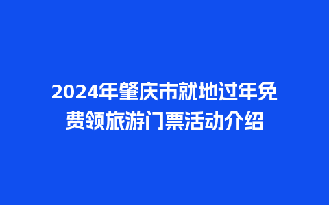 2024年肇庆市就地过年免费领旅游门票活动介绍