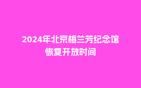 2024年北京梅兰芳纪念馆恢复开放时间