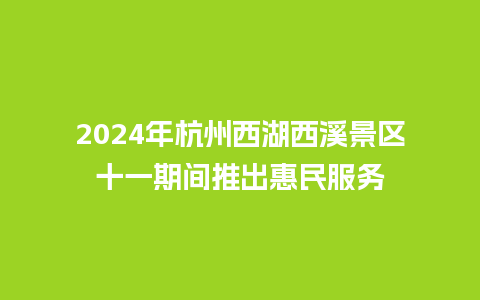 2024年杭州西湖西溪景区十一期间推出惠民服务