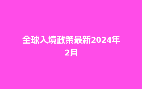 全球入境政策最新2024年2月