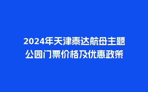 2024年天津泰达航母主题公园门票价格及优惠政策