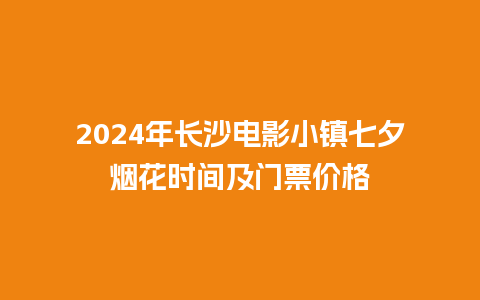 2024年长沙电影小镇七夕烟花时间及门票价格