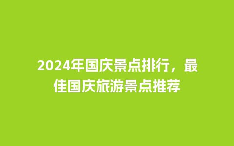 2024年国庆景点排行，最佳国庆旅游景点推荐