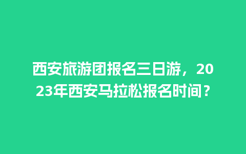 西安旅游团报名三日游，2023年西安马拉松报名时间？