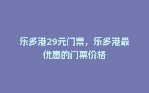 乐多港29元门票，乐多港最优惠的门票价格