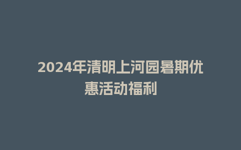 2024年清明上河园暑期优惠活动福利