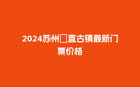 2024苏州甪直古镇最新门票价格