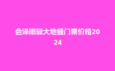 会泽雨碌大地缝门票价格2024