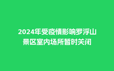 2024年受疫情影响罗浮山景区室内场所暂时关闭