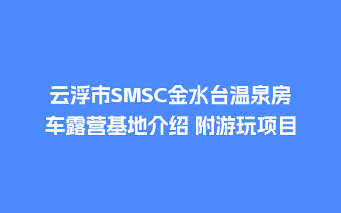 云浮市SMSC金水台温泉房车露营基地介绍 附游玩项目