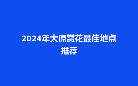 2024年太原赏花最佳地点推荐