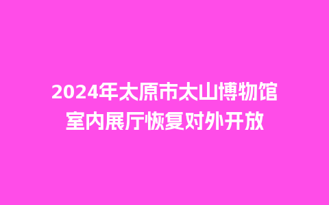 2024年太原市太山博物馆室内展厅恢复对外开放