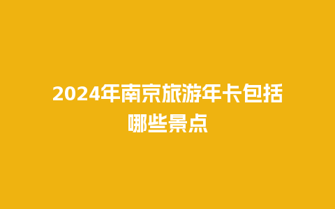 2024年南京旅游年卡包括哪些景点