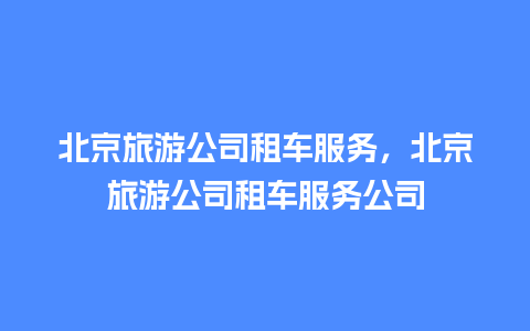 北京旅游公司租车服务，北京旅游公司租车服务公司