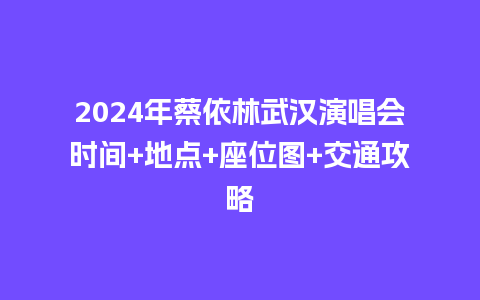 2024年蔡依林武汉演唱会时间+地点+座位图+交通攻略