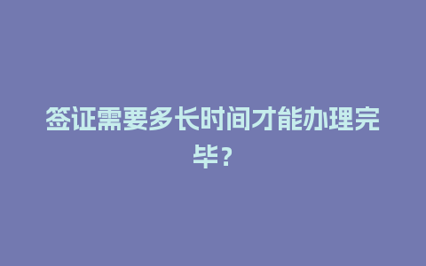 签证需要多长时间才能办理完毕？