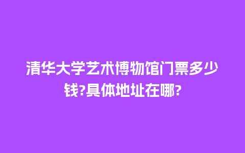 清华大学艺术博物馆门票多少钱?具体地址在哪?