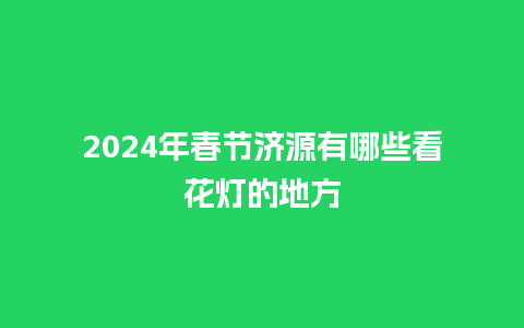 2024年春节济源有哪些看花灯的地方