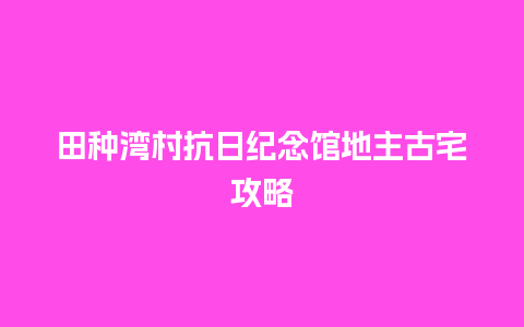 田种湾村抗日纪念馆地主古宅攻略