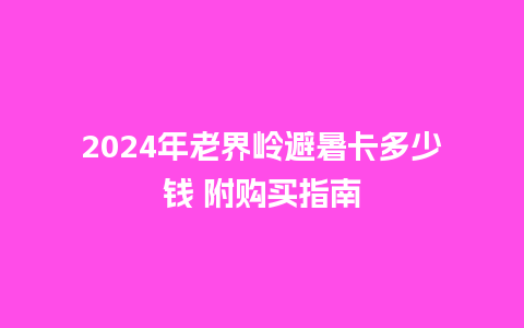 2024年老界岭避暑卡多少钱 附购买指南