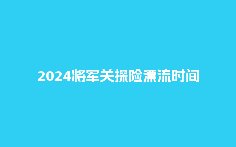 2024将军关探险漂流时间