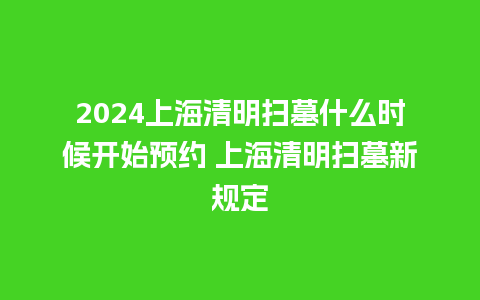 2024上海清明扫墓什么时候开始预约 上海清明扫墓新规定