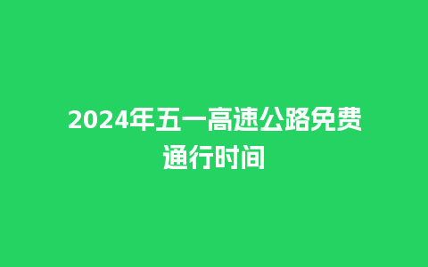 2024年五一高速公路免费通行时间