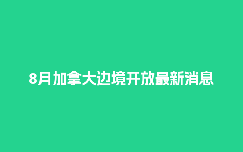 8月加拿大边境开放最新消息