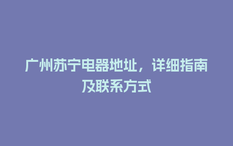 广州苏宁电器地址，详细指南及联系方式