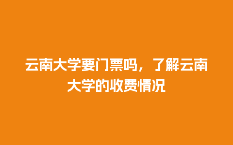 云南大学要门票吗，了解云南大学的收费情况