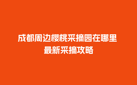 成都周边樱桃采摘园在哪里 最新采摘攻略