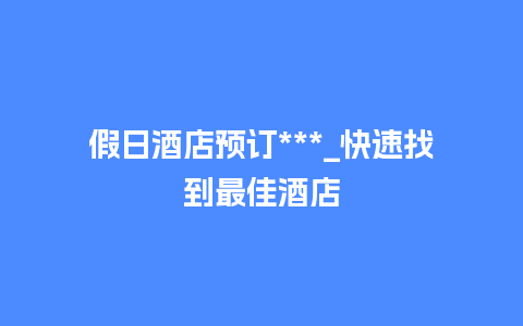 假日酒店预订***_快速找到最佳酒店