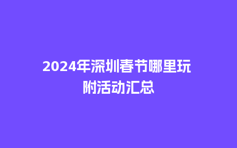 2024年深圳春节哪里玩 附活动汇总