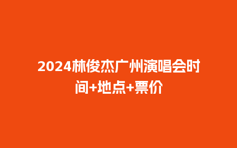 2024林俊杰广州演唱会时间+地点+票价