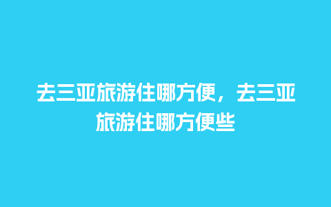 去三亚旅游住哪方便，去三亚旅游住哪方便些