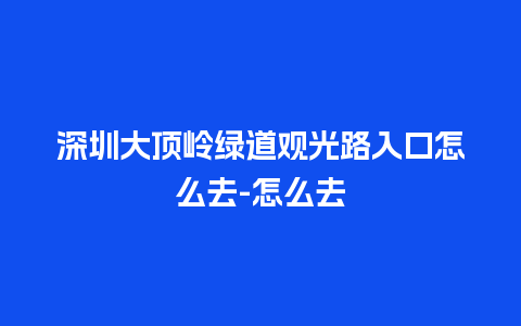 深圳大顶岭绿道观光路入口怎么去-怎么去