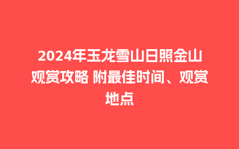 2024年玉龙雪山日照金山观赏攻略 附最佳时间、观赏地点