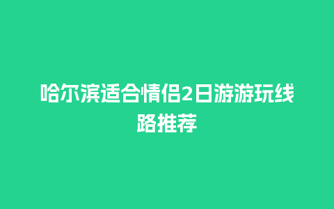 哈尔滨适合情侣2日游游玩线路推荐