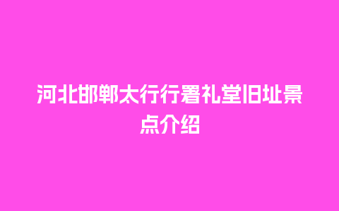 河北邯郸太行行署礼堂旧址景点介绍