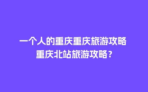 一个人的重庆重庆旅游攻略 重庆北站旅游攻略？